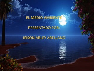 EL MEDIO AMBIENTE
PRESENTADO POR:
JEISON ARLEY ARELLANO
 