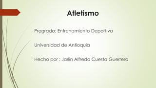 Atletismo
Pregrado: Entrenamiento Deportivo
Universidad de Antioquia
Hecho por : Jarlin Alfredo Cuesta Guerrero
 