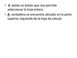 • 6. existe un botón que nos permite
seleccionar la hoja entera
• A. verdadero se encuentra ubicado en la parte
superior izquierda de la hoja de calculo
 