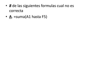 • 8 de las siguientes formulas cual no es
correcta
• A. =suma(A1 hasta F5)
 