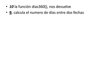 • 10 la función dias360(), nos devuelve
• B. calcula el numero de días entre dos fechas
 