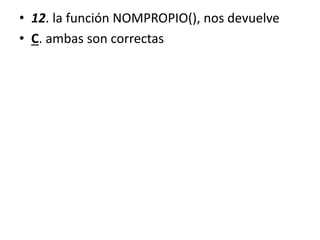 • 12. la función NOMPROPIO(), nos devuelve
• C. ambas son correctas
 