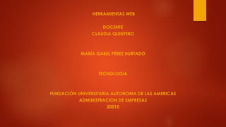 HERRAMIENTAS WEB
DOCENTE
CLAUDIA QUINTERO
MARÍA ISABEL PÉREZ HURTADO
TECNOLOGIA
FUNDACIÓN UNIVERSITARIA AUTONOMA DE LAS AMERICAS
ADMINISTRACION DE EMPRESAS
20015
 