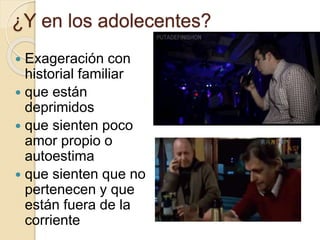 ¿Y en los adolecentes?
 Exageración con
historial familiar
 que están
deprimidos
 que sienten poco
amor propio o
autoestima
 que sienten que no
pertenecen y que
están fuera de la
corriente
 