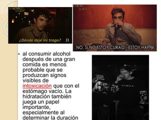  al consumir alcohol
después de una gran
comida es menos
probable que se
produzcan signos
visibles de
intoxicación que con el
estómago vacío. La
hidratación también
juega un papel
importante,
especialmente al
determinar la duración
 