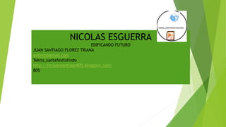 NICOLAS ESGUERRA
EDIFICANDO FUTURO
JUAN SANTIAGO FLOREZ TRIANA
avilrez@gmail.com
Tekno_santafesitolindo
http://ticjuansantiago805.blogspot.com/
805
 