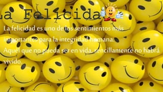 La Felicidad
La felicidad es unode los sentimientos más
importantes para la integridadhumana.
Aquél que nopueda ser en vida, sencillamente no habrá
vivido.
 