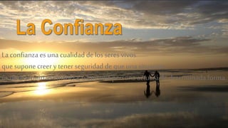 La confianza es una cualidadde losseres vivos
quesuponecreer y tener seguridad de queuna situación
es de determinada manera, o queuna persona actuará de determinada forma.
 