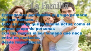 Entendemos por familia al grupo primario
del ser humano.
Esto es así ya que la familia actúa como el
primer grupo de personas
con las cuales el ser humano que nace
entra en contacto.
desde Importancia
 