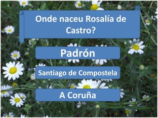 Padrón
Santiago de Compostela
A Coruña
Onde naceu Rosalía de
Castro?
 