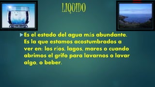 LIQUIDO
Es el estado del agua más abundante.
Es la que estamos acostumbrados a
ver en: los ríos, lagos, mares o cuando
abrimos el grifo para lavarnos o lavar
algo, o beber.
