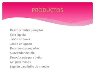 Desinfectantes para piso
Cera liquida
Jabón en barra
Jabón en liquido
Detergentes en polvo
Suavizador de tela
Desodorante para baño
Gel para manos
Liquido para brillo de mueble
PRODUCTOS
 