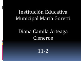 Institución Educativa
Municipal María Goretti
Diana Camila Arteaga
Cisneros
11-2
 