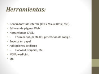 Herramientas:
• Generadores de interfaz (4GLs, Visual Basic, etc.).
• Editores de páginas Web.
• Herramientas CASE.
• - Formularios, pantallas, generación de código…
• Bocetos en papel.
• Aplicaciones de dibujo
• - Harward Graphics, etc.
• MS PowerPoint.
• Etc.
 