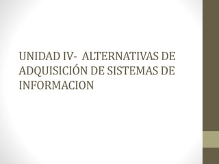 UNIDAD IV- ALTERNATIVAS DE
ADQUISICIÓN DE SISTEMAS DE
INFORMACION
 