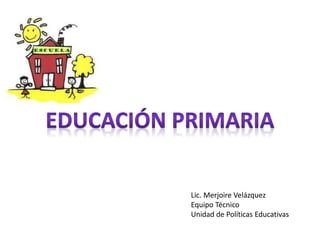 Lic. Merjoire Velázquez
Equipo Técnico
Unidad de Políticas Educativas
 