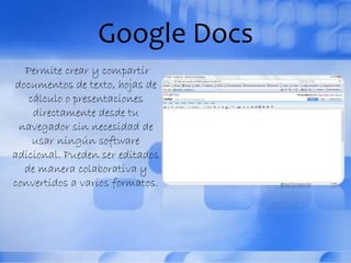 Google Docs
Permite crear y compartir
documentos de texto, hojas de
cálculo o presentaciones
directamente desde tu
navegador sin necesidad de
usar ningún software
adicional. Pueden ser editados
de manera colaborativa y
convertidos a varios formatos.
 