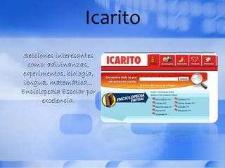 Icarito
Secciones interesantes
como: adivinanzas,
experimentos, biología,
lengua, matemática...
Enciclopedia Escolar por
excelencia.
 