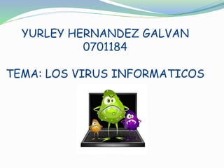 YURLEY HERNANDEZ GALVAN
0701184
TEMA: LOS VIRUS INFORMATICOS
 