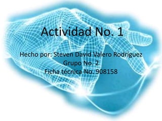 Actividad No. 1
Hecho por: Steven David Valero Rodríguez
Grupo No. 2
Ficha técnica No. 908158
 