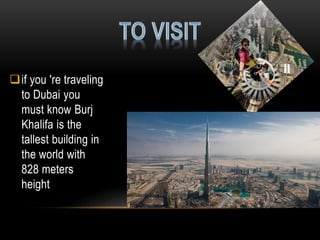 if you 're traveling
to Dubai you
must know Burj
Khalifa is the
tallest building in
the world with
828 meters
height
 