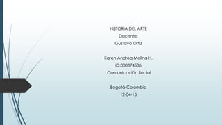 HISTORIA DEL ARTE
Docente:
Gustavo Ortiz
Karen Andrea Molina H.
ID:000374536
Comunicación Social
Bogotá-Colombia
12-04-15
 
