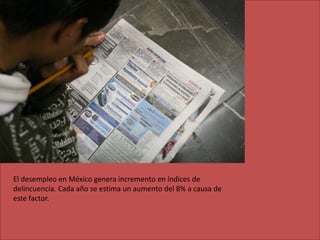 El desempleo en México genera incremento en índices de
delincuencia. Cada año se estima un aumento del 8% a causa de
este factor.
 