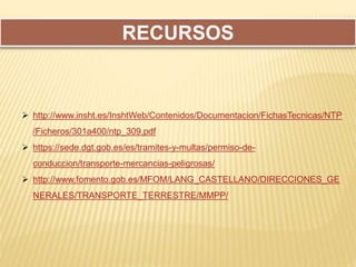  http://www.insht.es/InshtWeb/Contenidos/Documentacion/FichasTecnicas/NTP
/Ficheros/301a400/ntp_309.pdf
 https://sede.dgt.gob.es/es/tramites-y-multas/permiso-de-
conduccion/transporte-mercancias-peligrosas/
 http://www.fomento.gob.es/MFOM/LANG_CASTELLANO/DIRECCIONES_GE
NERALES/TRANSPORTE_TERRESTRE/MMPP/
RECURSOS
 