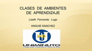 CLASES DE AMBIENTES
DE APRENDIZAJE
Lizeth Fernanda Lugo
ANGUIE SANCHEZ
 