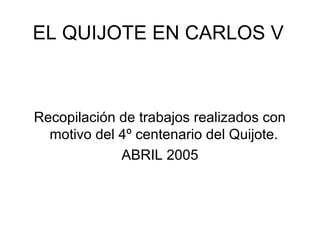 EL QUIJOTE EN CARLOS V
Recopilación de trabajos realizados con
motivo del 4º centenario del Quijote.
ABRIL 2005
 