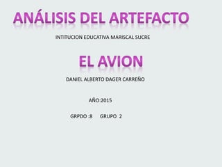 INTITUCION EDUCATIVA MARISCAL SUCRE
DANIEL ALBERTO DAGER CARREÑO
AÑO:2015
GRPDO :8 GRUPO 2
 