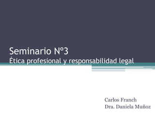 Seminario Nº3
Ética profesional y responsabilidad legal
Carlos Franch
Dra. Daniela Muñoz
 