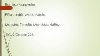 Ramírez Maraveles.
Piña Jardón María Adela.
Maestra: Teresita Mendoza Núñez.
TIC. 2 Grupo: 226.
 