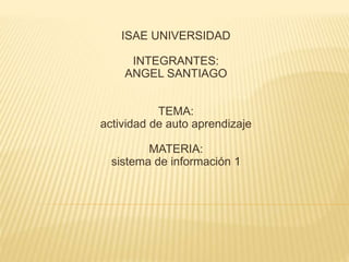 ISAE UNIVERSIDAD
INTEGRANTES:
ANGEL SANTIAGO
TEMA:
actividad de auto aprendizaje
MATERIA:
sistema de información 1
 