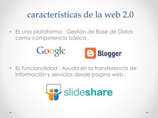 características de la web 2.0
• Es una plataforma : Gestión de Base de Datos
como competencia básica .
• Es funcionalidad : Ayuda en la transferencia de
información y servicios desde pagina web .
 