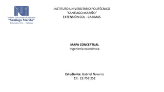 INSTITUTO UNIVERSITARIO POLITÉCNICO
“SANTIAGO MARIÑO”
EXTENSIÓN COL - CABIMAS
MAPA CONCEPTUAL
Ingeniería económica
Estudiante: Gabriel Navarro
C.I: 23.757.252
 