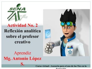 Actividad No. 2
Reflexión analítica
sobre el profesor
creativo
Aprendiz
Mg. Antonio López
S. Curso virtual : Asesoría para el uso de las Tics en la
 