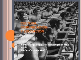 CULTURA,
COMUNICACIÓN
Y EDUCACIÓN .
Contextos y paradigmas en la investigación sobre los
media.
Bibliografía: Mauro Wolf
 