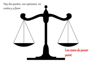 Hay dos puntos con opiniones en
contra y a favor
Los casos de power
point