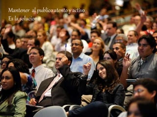 Mantener al publico atento y activo
Es la solucion