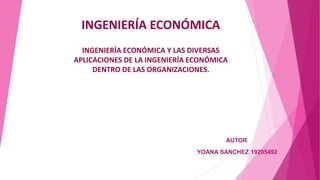 INGENIERÍA ECONÓMICA
INGENIERÍA ECONÓMICA Y LAS DIVERSAS
APLICACIONES DE LA INGENIERÍA ECONÓMICA
DENTRO DE LAS ORGANIZACIONES.
AUTOR
YOANA SANCHEZ 19205492
 