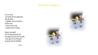 El calaix de les joguines
En un racó
el calaix de les joguines,
ple de pols
i oblidat per la família.
A dins seu
nines sense cap
i cotxes sense rodes.
Quan era petit
no em paraven de dir:
les joguines has de recollir.
i ara que m’he fet gran
ja quasi les he oblidat.
Pau V.
 