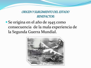  Se origina en el año de 1945 como
consecuencia de la mala experiencia de
la Segunda Guerra Mundial.
ORIGENY SURGIMIENTODELESTADO
BENEFACTOR:
 
