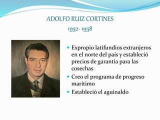 ADOLFO RUIZ CORTINES
1952- 1958
 Expropio latifundios extranjeros
en el norte del país y estableció
precios de garantía para las
cosechas
 Creo el programa de progreso
marítimo
 Estableció el aguinaldo
 