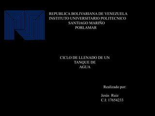 REPUBLICA BOLIVARIANA DE VENEZUELA
INSTITUTO UNIVERSITARIO POLITECNICO
SANTIAGO MARIÑO
PORLAMAR
CICLO DE LLENADO DE UN
TANQUE DE
AGUA
Realizado por:
Jesús Ruiz
C.I: 17654233
 