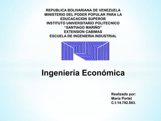 REPUBLICA BOLIVARIANA DE VENEZUELA
MINISTERIO DEL PODER POPULAR PARA LA
EDUCACACION SUPEROR
INSTITUTO UNIVERSITARIO POLITECNICO
“SANTIAGO MARIÑO”
EXTENSION CABIMAS
ESCUELA DE INGENIERIA INDUSTRIAL
Ingeniería Económica
Realizado por:
María Portel
C.I:14.792.883.
 