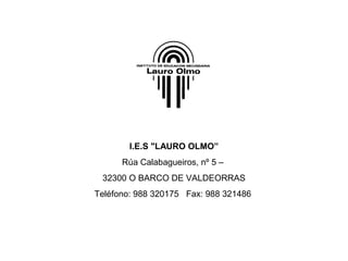 I.E.S "LAURO OLMO”
Rúa Calabagueiros, nº 5 –
32300 O BARCO DE VALDEORRAS
Teléfono: 988 320175 Fax: 988 321486
 