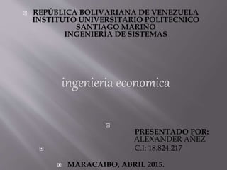  REPÚBLICA BOLIVARIANA DE VENEZUELA
INSTITUTO UNIVERSITARIO POLITECNICO
SANTIAGO MARIÑO
INGENIERÍA DE SISTEMAS
ingenieria economica

PRESENTADO POR:
ALEXANDER AÑEZ
 C.I: 18.824.217
 MARACAIBO, ABRIL 2015.
 