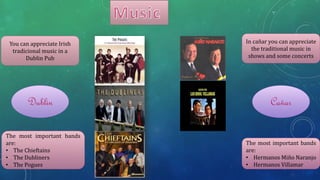 You can appreciate Irish
tradicional music in a
Dublin Pub
The most important bands
are:
• The Chieftains
• The Dubliners
• The Pogues
Dublin
In cañar you can appreciate
the traditional music in
shows and some concerts
The most important bands
are:
• Hermanos Miño Naranjo
• Hermanos Villamar
Cañar
 
