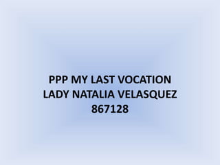 PPP MY LAST VOCATION
LADY NATALIA VELASQUEZ
867128
 